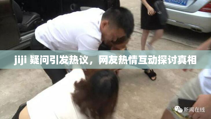 jiji 疑问引发热议，网友热情互动探讨真相