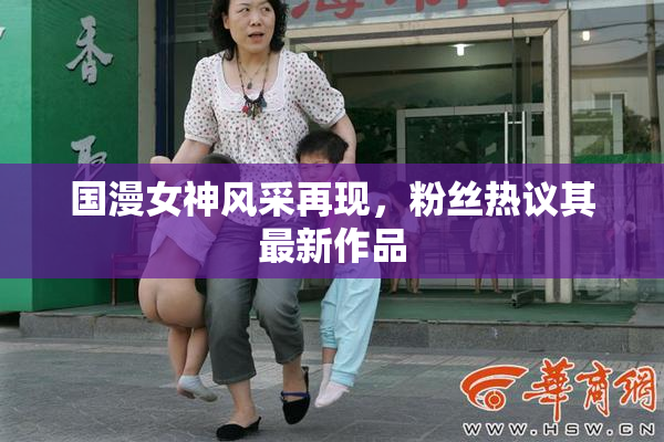 国漫女神风采再现，粉丝热议其最新作品