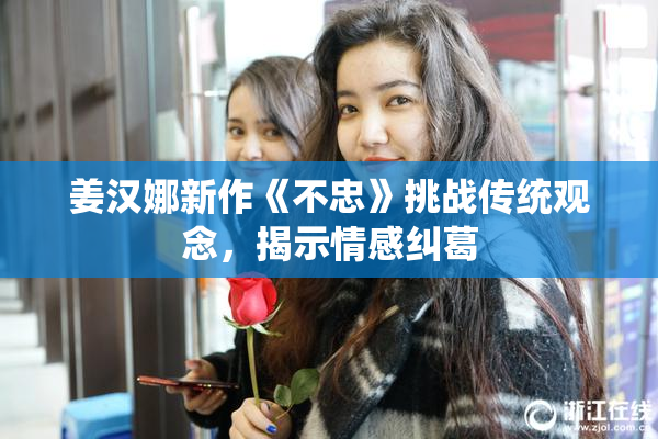 姜汉娜新作《不忠》挑战传统观念，揭示情感纠葛
