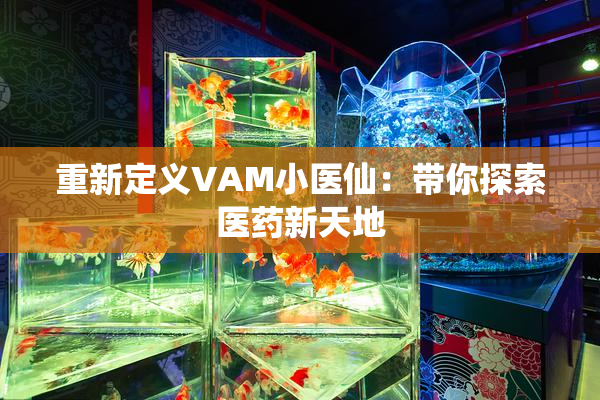 重新定义VAM小医仙：带你探索医药新天地