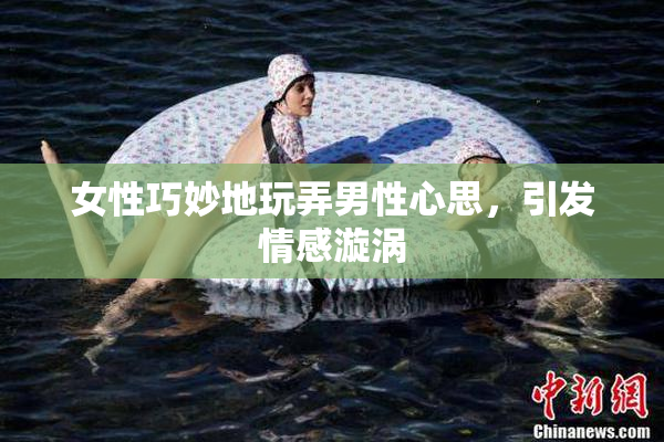 女性巧妙地玩弄男性心思，引发情感漩涡