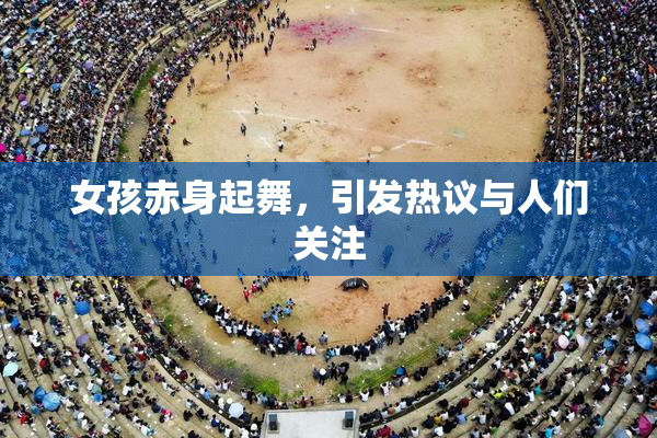 女孩赤身起舞，引发热议与人们关注