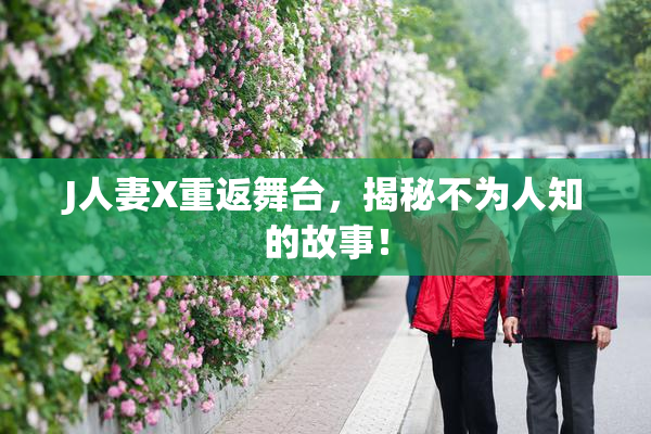 J人妻X重返舞台，揭秘不为人知的故事！