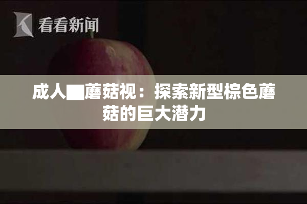 成人▇蘑菇视：探索新型棕色蘑菇的巨大潜力