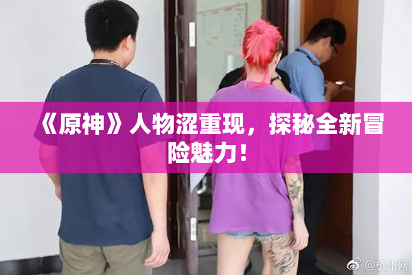 《原神》人物涩重现，探秘全新冒险魅力！