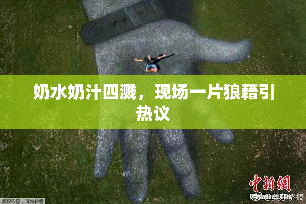 奶水奶汁四溅，现场一片狼藉引热议