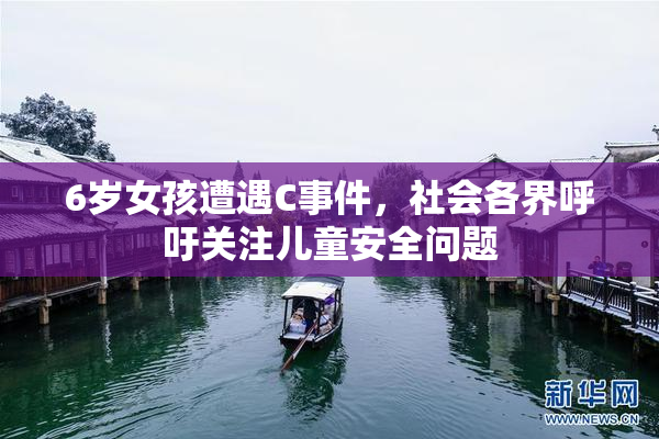 6岁女孩遭遇C事件，社会各界呼吁关注儿童安全问题