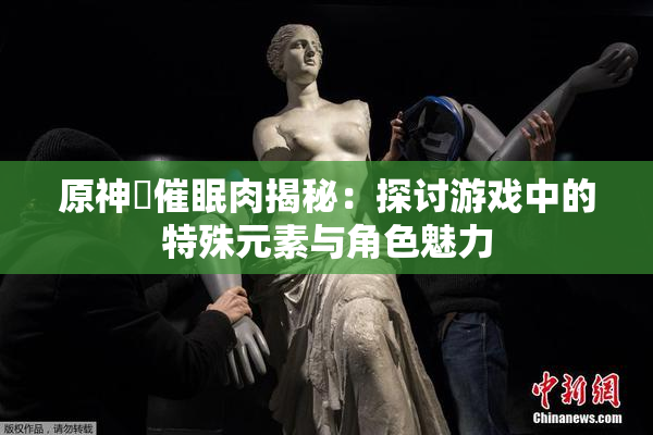 原神婬催眠肉揭秘：探讨游戏中的特殊元素与角色魅力