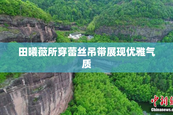 田曦薇所穿蕾丝吊带展现优雅气质