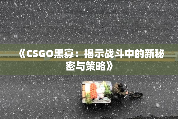《CSGO黑寡：揭示战斗中的新秘密与策略》