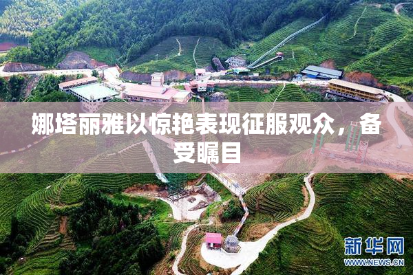 娜塔丽雅以惊艳表现征服观众，备受瞩目