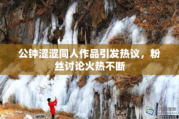 公钟涩涩同人作品引发热议，粉丝讨论火热不断