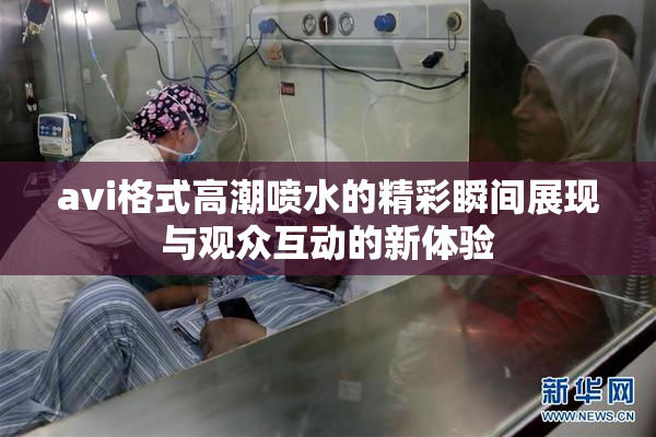 avi格式高潮喷水的精彩瞬间展现与观众互动的新体验