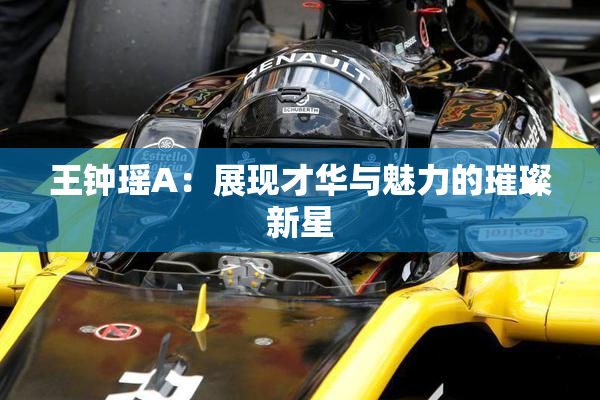 王钟瑶A：展现才华与魅力的璀璨新星