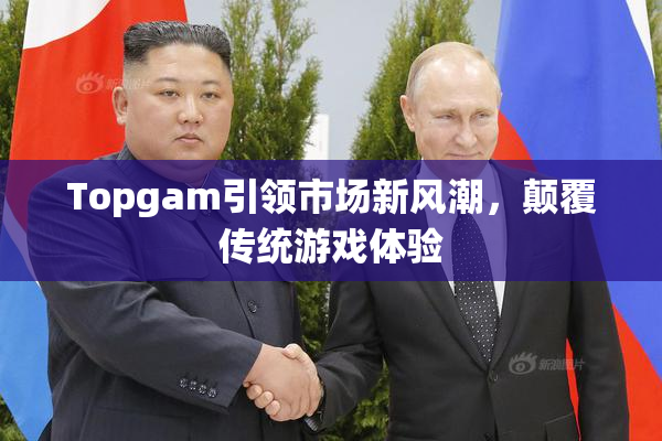 Topgam引领市场新风潮，颠覆传统游戏体验