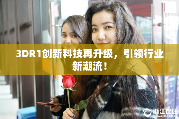 3DR1创新科技再升级，引领行业新潮流！