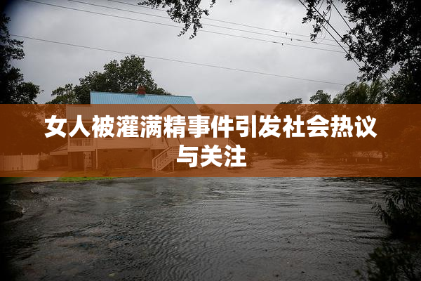 女人被灌满精事件引发社会热议与关注