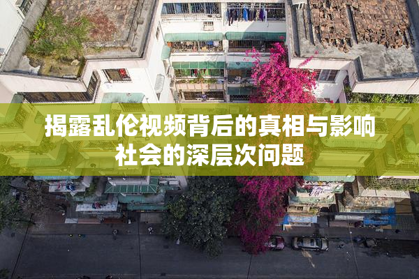 揭露乱伦视频背后的真相与影响社会的深层次问题
