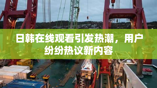 日韩在线观看引发热潮，用户纷纷热议新内容