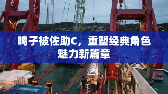 鸣子被佐助C，重塑经典角色魅力新篇章
