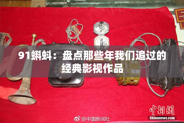 91蝌蚪：盘点那些年我们追过的经典影视作品