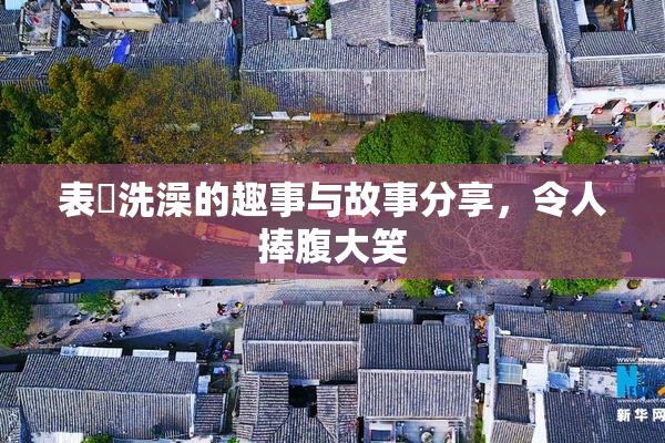 表妺洗澡的趣事与故事分享，令人捧腹大笑