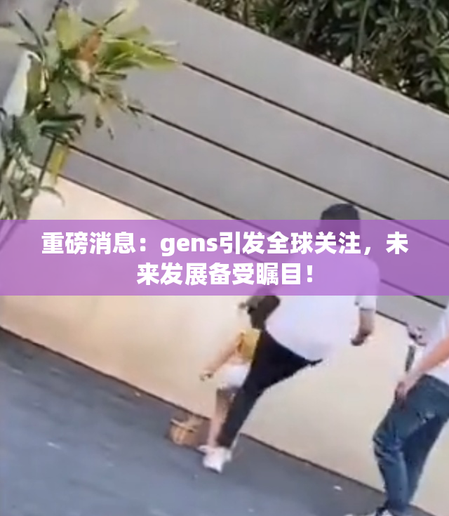 重磅消息：gens引发全球关注，未来发展备受瞩目！