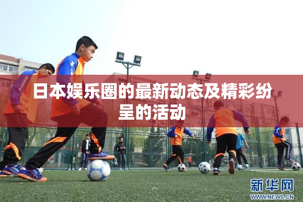 日本娱乐圈的最新动态及精彩纷呈的活动