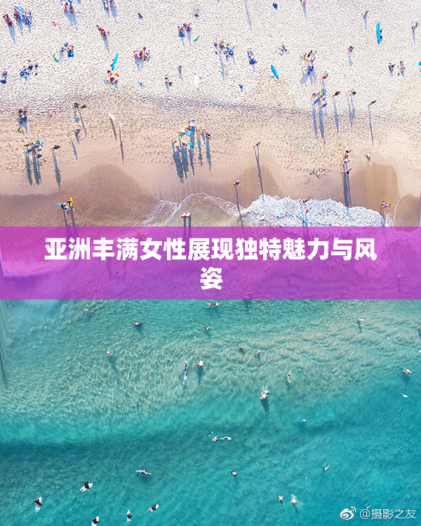 亚洲丰满女性展现独特魅力与风姿