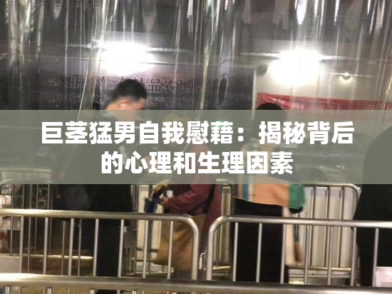 巨茎猛男自我慰藉：揭秘背后的心理和生理因素