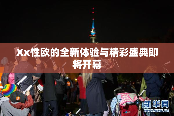 Xx性欧的全新体验与精彩盛典即将开幕