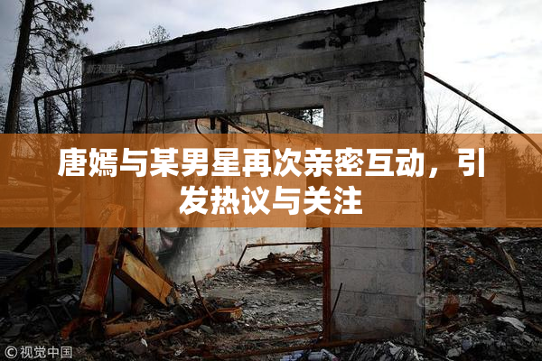唐嫣与某男星再次亲密互动，引发热议与关注