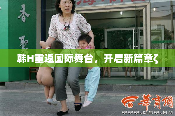韩H重返国际舞台，开启新篇章ζ