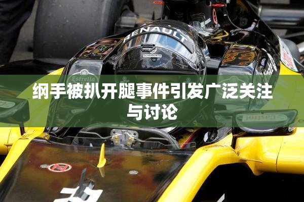 纲手被扒开腿事件引发广泛关注与讨论