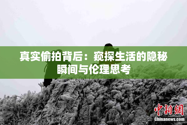 真实偷拍背后：窥探生活的隐秘瞬间与伦理思考