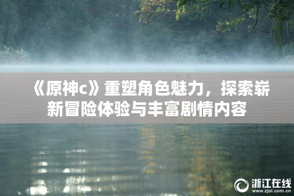 《原神c》重塑角色魅力，探索崭新冒险体验与丰富剧情内容