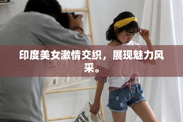 印度美女激情交织，展现魅力风采。