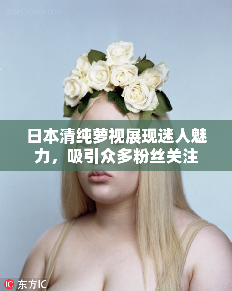 日本清纯萝视展现迷人魅力，吸引众多粉丝关注