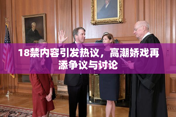 18禁内容引发热议，高潮娇戏再添争议与讨论