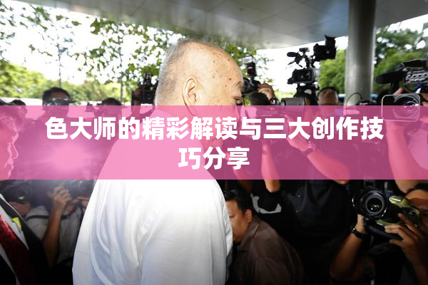 色大师的精彩解读与三大创作技巧分享