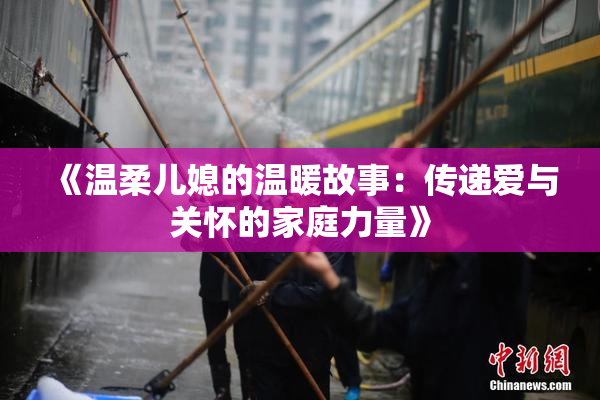 《温柔儿媳的温暖故事：传递爱与关怀的家庭力量》