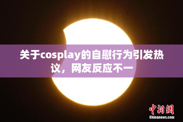 关于cosplay的自慰行为引发热议，网友反应不一