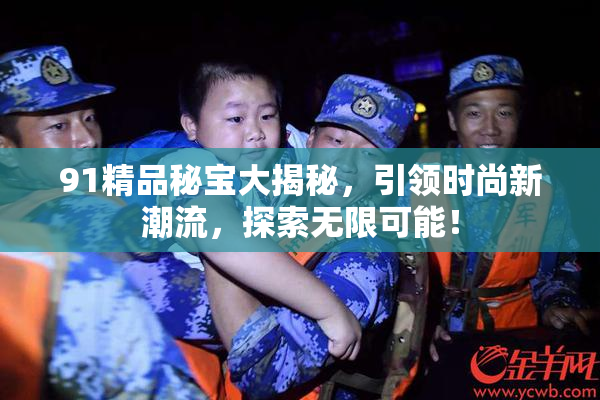 91精品秘宝大揭秘，引领时尚新潮流，探索无限可能！