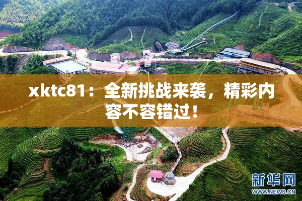 xktc81：全新挑战来袭，精彩内容不容错过！