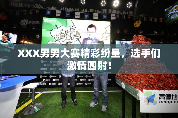 XXX男男大赛精彩纷呈，选手们激情四射！