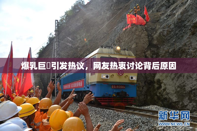 爆乳巨凥引发热议，网友热衷讨论背后原因