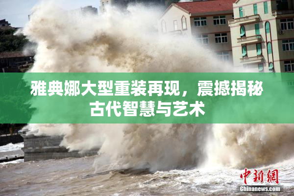 雅典娜大型重装再现，震撼揭秘古代智慧与艺术