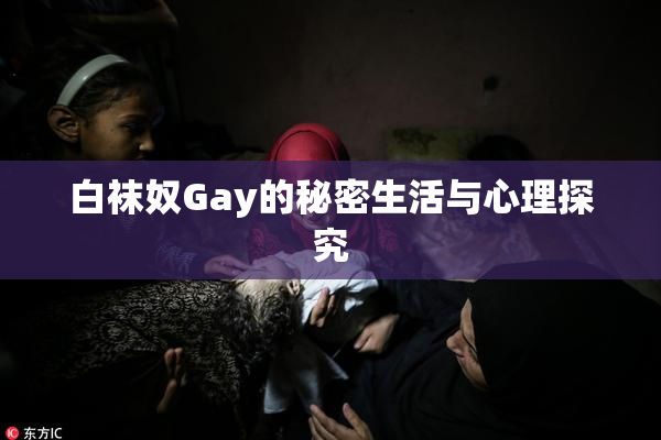 白袜奴Gay的秘密生活与心理探究