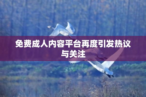 免费成人内容平台再度引发热议与关注