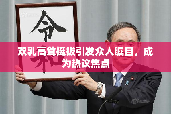 双乳高耸挺拔引发众人瞩目，成为热议焦点